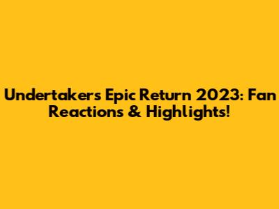 Undertaker's Epic Return 2023: Fan Reactions & Highlights!