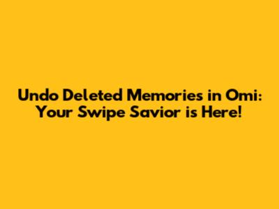 Undo Deleted Memories in Omi: Your Swipe Savior is Here!