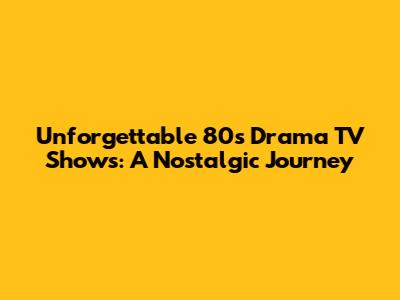 Unforgettable 80s Drama TV Shows: A Nostalgic Journey