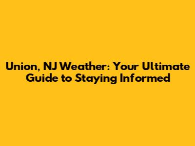 Union, NJ Weather: Your Ultimate Guide to Staying Informed