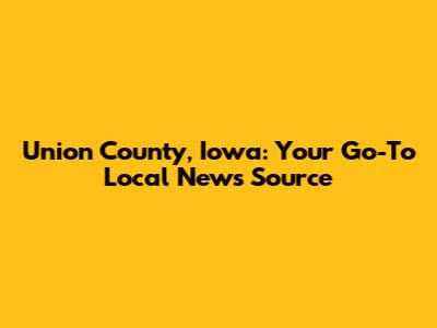 Union County, Iowa: Your Go-To Local News Source