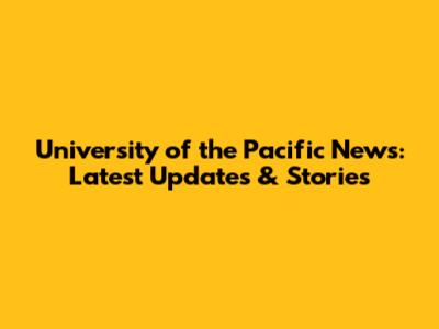 University of the Pacific News: Latest Updates & Stories