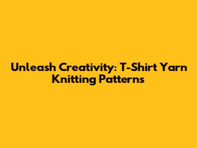 Unleash Creativity: T-Shirt Yarn Knitting Patterns