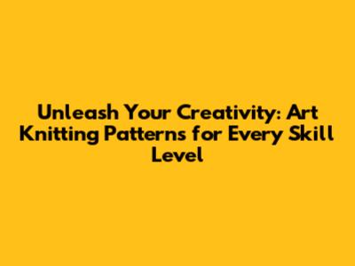 Unleash Your Creativity: Art Knitting Patterns for Every Skill Level