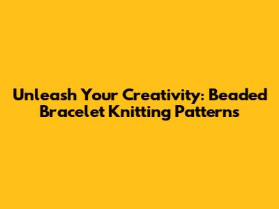 Unleash Your Creativity: Beaded Bracelet Knitting Patterns