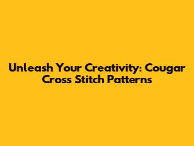 Unleash Your Creativity: Cougar Cross Stitch Patterns