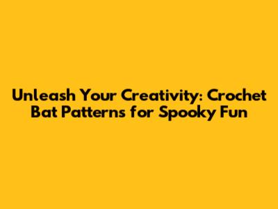 Unleash Your Creativity: Crochet Bat Patterns for Spooky Fun