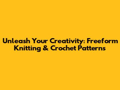 Unleash Your Creativity: Freeform Knitting & Crochet Patterns
