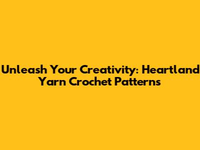 Unleash Your Creativity: Heartland Yarn Crochet Patterns
