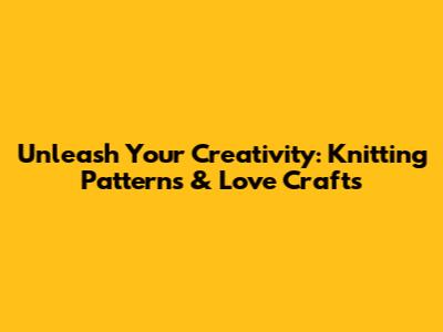 Unleash Your Creativity: Knitting Patterns & Love Crafts