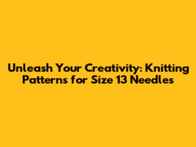 Unleash Your Creativity: Knitting Patterns for Size 13 Needles