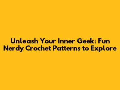 Unleash Your Inner Geek: Fun Nerdy Crochet Patterns to Explore