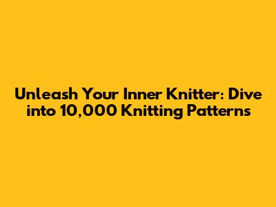 Unleash Your Inner Knitter: Dive into 10,000 Knitting Patterns