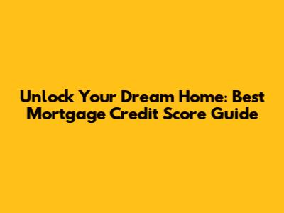 Unlock Your Dream Home: Best Mortgage Credit Score Guide