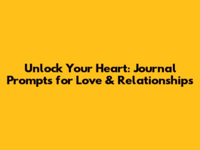 Unlock Your Heart: Journal Prompts for Love & Relationships