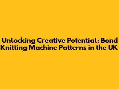 Unlocking Creative Potential: Bond Knitting Machine Patterns in the UK