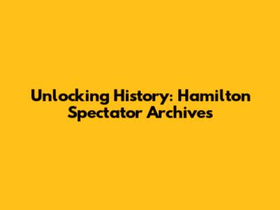 Unlocking History: Hamilton Spectator Archives