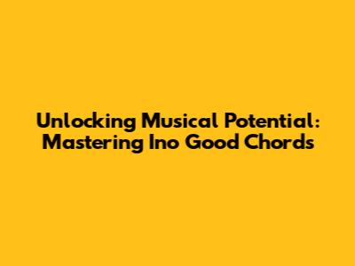 Unlocking Musical Potential: Mastering Ino Good Chords