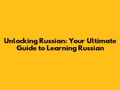 Unlocking Russian: Your Ultimate Guide to Learning Russian