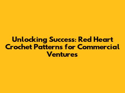 Unlocking Success: Red Heart Crochet Patterns for Commercial Ventures