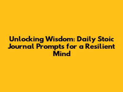 Unlocking Wisdom: Daily Stoic Journal Prompts for a Resilient Mind