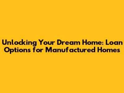Unlocking Your Dream Home: Loan Options for Manufactured Homes