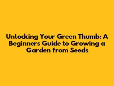 Unlocking Your Green Thumb: A Beginner's Guide to Growing a Garden from Seeds