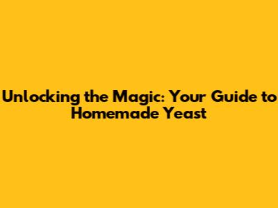 Unlocking the Magic: Your Guide to Homemade Yeast