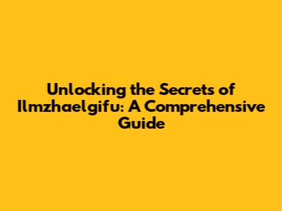 Unlocking the Secrets of Ilmzhaelgifu: A Comprehensive Guide