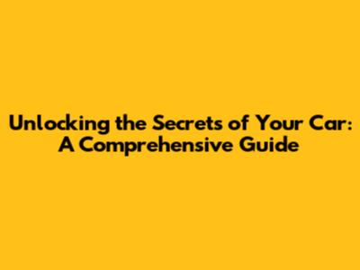 Unlocking the Secrets of Your Car: A Comprehensive Guide