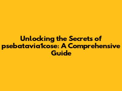 Unlocking the Secrets of psebatavia1cose: A Comprehensive Guide