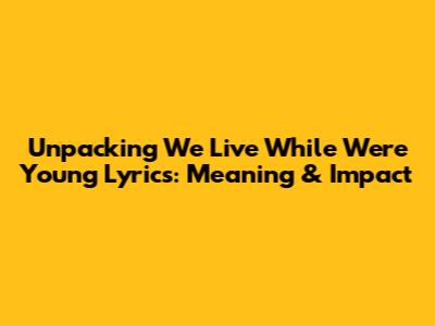 Unpacking 'We Live While We're Young' Lyrics: Meaning & Impact