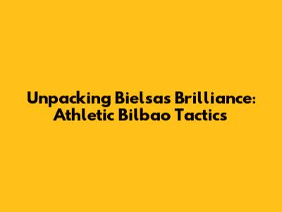 Unpacking Bielsa's Brilliance: Athletic Bilbao Tactics