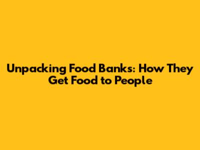 Unpacking Food Banks: How They Get Food to People