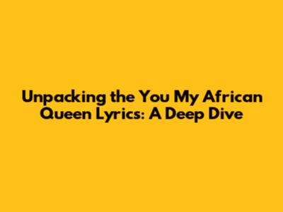 Unpacking the 'You My African Queen' Lyrics: A Deep Dive