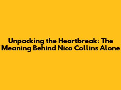 Unpacking the Heartbreak: The Meaning Behind Nico Collins' 'Alone'