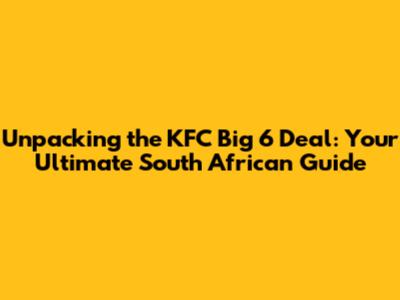 Unpacking the KFC Big 6 Deal: Your Ultimate South African Guide