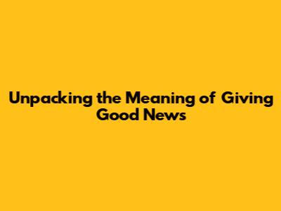 Unpacking the Meaning of Giving Good News