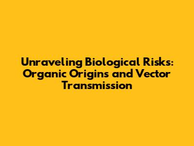 Unraveling Biological Risks: Organic Origins and Vector Transmission