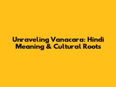 Unraveling Vanacara: Hindi Meaning & Cultural Roots
