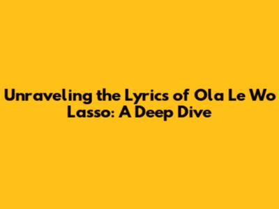 Unraveling the Lyrics of 'Ola Le Wo Lasso': A Deep Dive