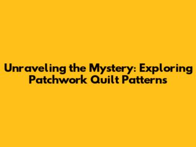 Unraveling the Mystery: Exploring Patchwork Quilt Patterns