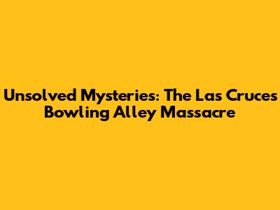 Unsolved Mysteries: The Las Cruces Bowling Alley Massacre