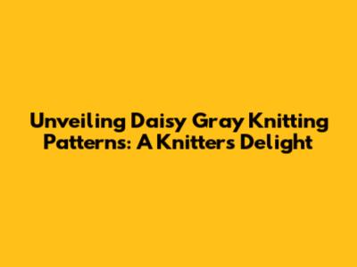Unveiling Daisy Gray Knitting Patterns: A Knitter's Delight