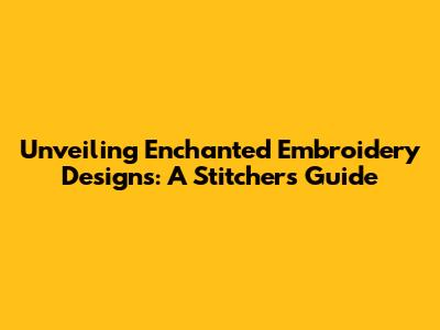 Unveiling Enchanted Embroidery Designs: A Stitcher's Guide