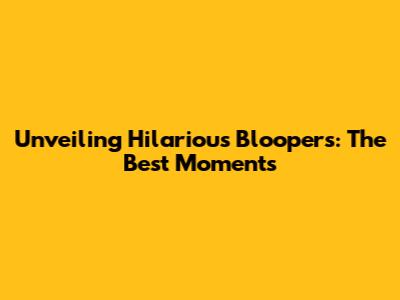 Unveiling Hilarious Bloopers: The Best Moments