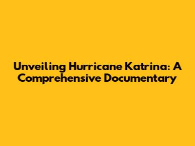 Unveiling Hurricane Katrina: A Comprehensive Documentary