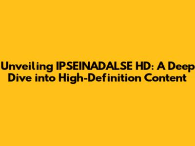 Unveiling IPSEINADALSE HD: A Deep Dive into High-Definition Content
