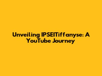 Unveiling IPSEITiffanyse: A YouTube Journey