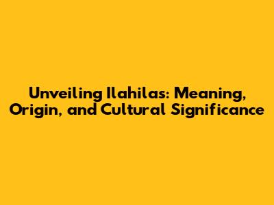 Unveiling Ilahilas: Meaning, Origin, and Cultural Significance